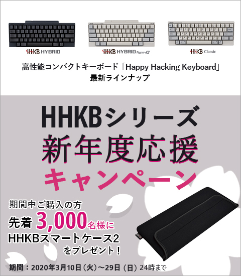 HHKBシリーズ 新年度応援キャンペーン ご購入いただいた方先着3,000名様に「HHKBスマートケース2」をプレゼント！期間 2020年3月10日（火曜日）～3月29日 （日曜日） 24時まで
